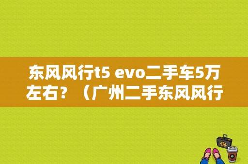 东风风行t5 evo二手车5万左右？（广州二手东风风行）-图1