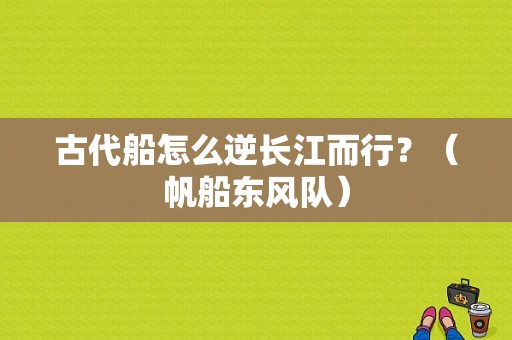 古代船怎么逆长江而行？（帆船东风队）