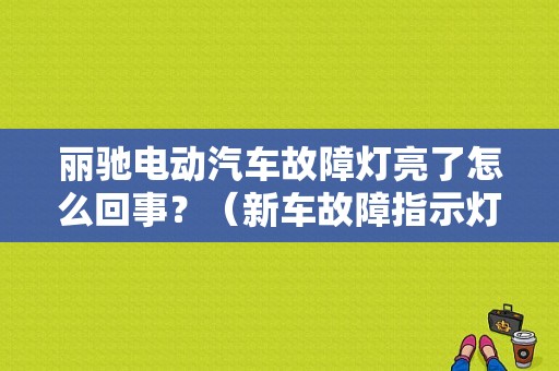 丽驰电动汽车故障灯亮了怎么回事？（新车故障指示灯亮）-图1