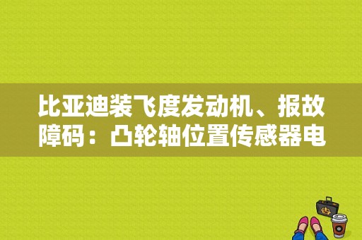 比亚迪装飞度发动机、报故障码：凸轮轴位置传感器电压过低！不好打车？（飞度发动机故障）-图1