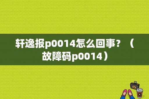 轩逸报p0014怎么回事？（故障码p0014）-图1