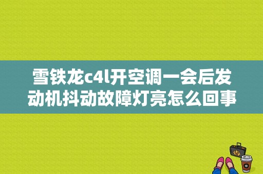 雪铁龙c4l开空调一会后发动机抖动故障灯亮怎么回事？（雪铁龙c4l发动机故障）-图1