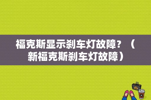 福克斯显示刹车灯故障？（新福克斯刹车灯故障）-图1