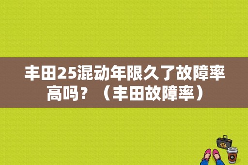 丰田25混动年限久了故障率高吗？（丰田故障率）-图1