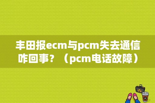 丰田报ecm与pcm失去通信咋回事？（pcm电话故障）-图1