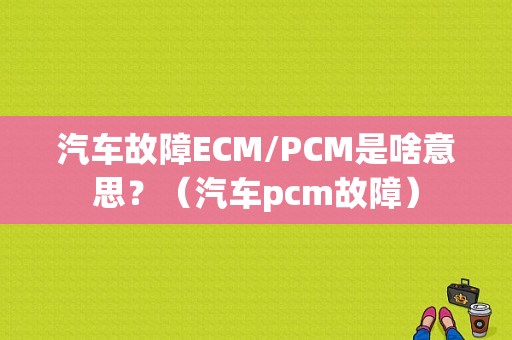 汽车故障ECM/PCM是啥意思？（汽车pcm故障）-图1