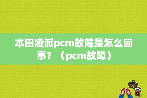 本田凌派pcm故障是怎么回事？（pcm故障）-图1