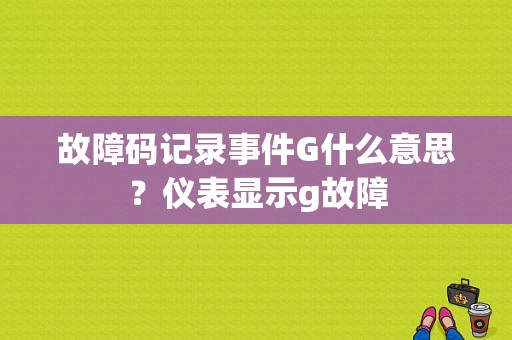 故障码记录事件G什么意思？仪表显示g故障-图1