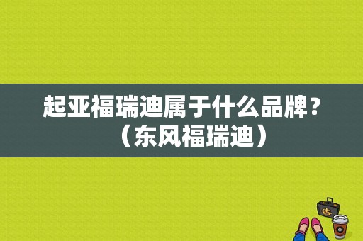 起亚福瑞迪属于什么品牌？（东风福瑞迪）-图1