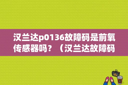 汉兰达p0136故障码是前氧传感器吗？（汉兰达故障码显示氧传感器）-图1