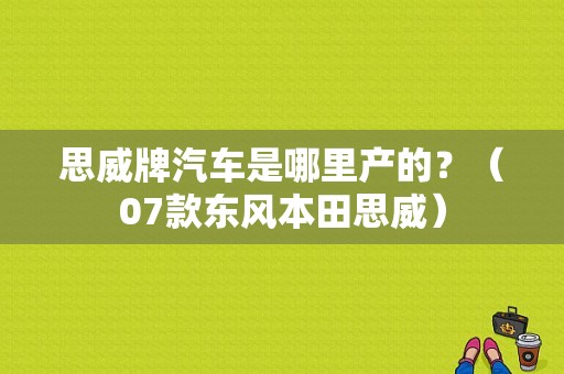 思威牌汽车是哪里产的？（07款东风本田思威）-图1