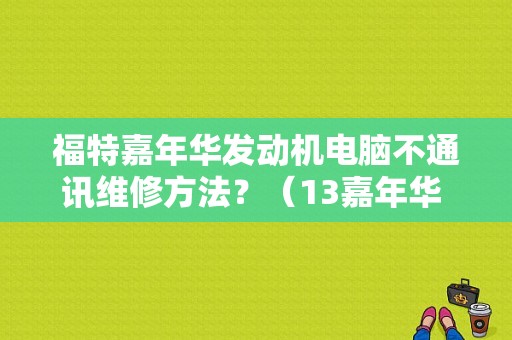 福特嘉年华发动机电脑不通讯维修方法？（13嘉年华 引擎故障 请立刻维修）-图1