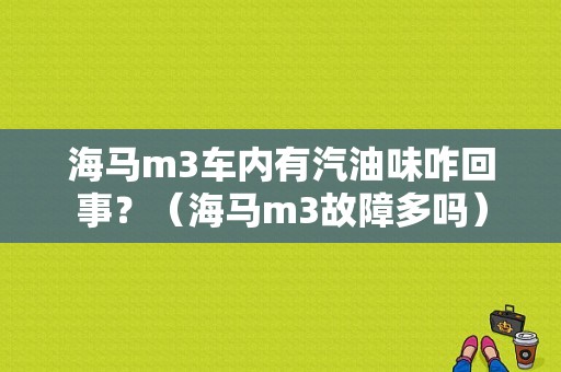 海马m3车内有汽油味咋回事？（海马m3故障多吗）-图1