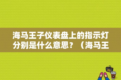 海马王子仪表盘上的指示灯分别是什么意思？（海马王子为什么有两个故障灯）-图1
