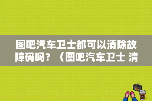 图吧汽车卫士都可以清除故障码吗？（图吧汽车卫士 清故障）-图1