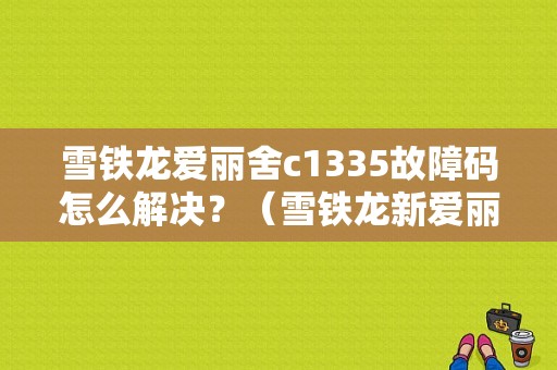 雪铁龙爱丽舍c1335故障码怎么解决？（雪铁龙新爱丽舍abs故障）-图1