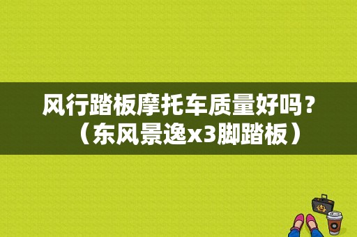 风行踏板摩托车质量好吗？（东风景逸x3脚踏板）-图1