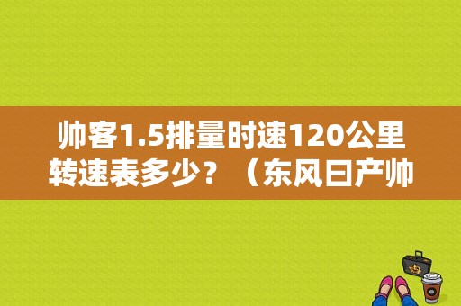 帅客1.5排量时速120公里转速表多少？（东风曰产帅客最高车速）
