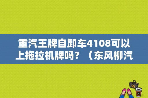 重汽王牌自卸车4108可以上拖拉机牌吗？（东风柳汽4108）-图1