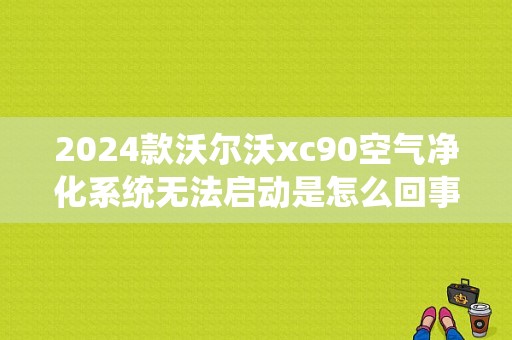 2024款沃尔沃xc90空气净化系统无法启动是怎么回事？（xc90装倒车影像后故障）-图1