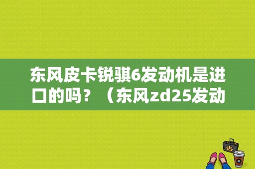 东风皮卡锐骐6发动机是进口的吗？（东风zd25发动机）-图1