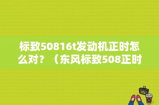 标致50816t发动机正时怎么对？（东风标致508正时皮带）-图1
