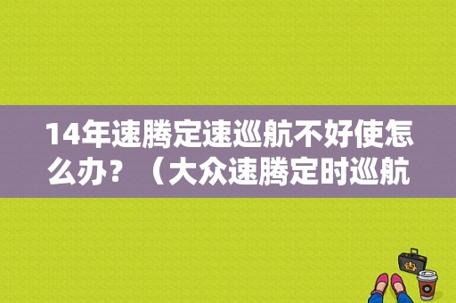 14年速腾定速巡航不好使怎么办？（大众速腾定时巡航故障）-图1