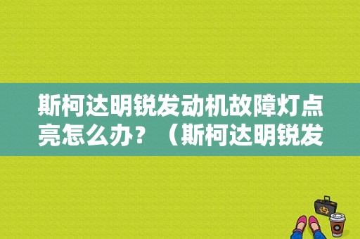 斯柯达明锐发动机故障灯点亮怎么办？（斯柯达明锐发动机节气门故障灯）-图1
