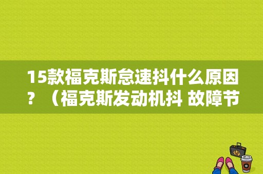 15款福克斯怠速抖什么原因？（福克斯发动机抖 故障节气门限制）-图1