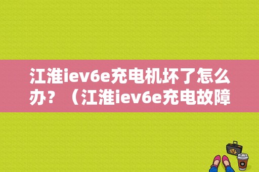 江淮iev6e充电机坏了怎么办？（江淮iev6e充电故障）-图1