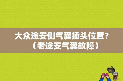 大众途安侧气囊插头位置？（老途安气囊故障）-图1