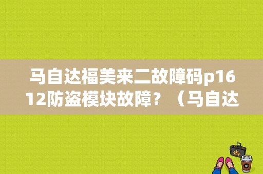 马自达福美来二故障码p1612防盗模块故障？（马自达福美来汽车仪表盘故障灯图解）-图1