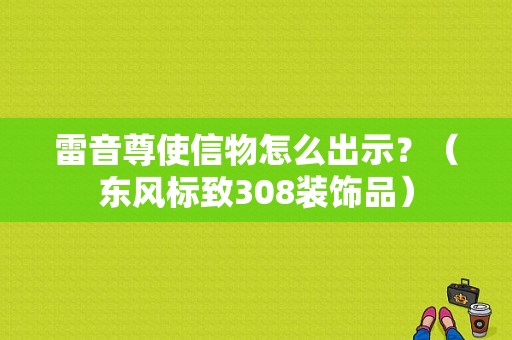 雷音尊使信物怎么出示？（东风标致308装饰品）-图1