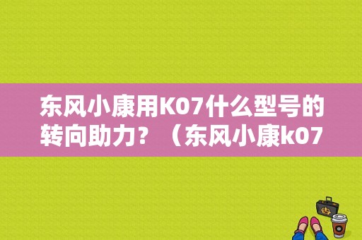 东风小康用K07什么型号的转向助力？（东风小康k07方向机价格）-图1