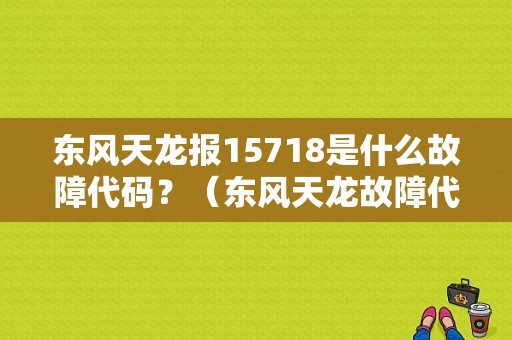 东风天龙报15718是什么故障代码？（东风天龙故障代码大全）-图1