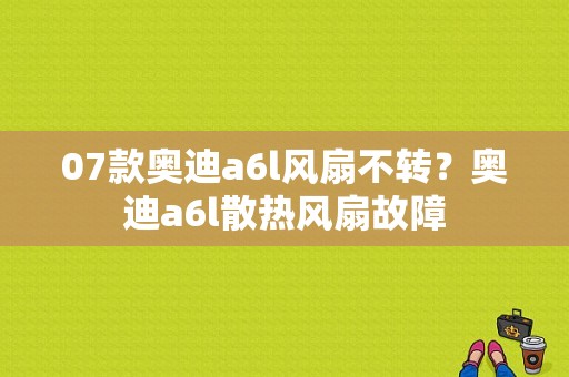 07款奥迪a6l风扇不转？奥迪a6l散热风扇故障-图1