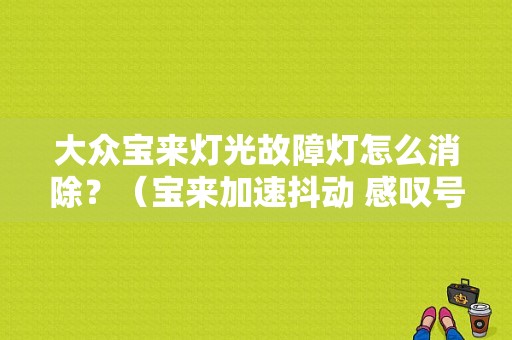 大众宝来灯光故障灯怎么消除？（宝来加速抖动 感叹号灯亮 故障灯）-图1