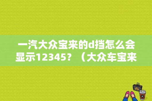 一汽大众宝来的d挡怎么会显示12345？（大众车宝来 故障标志 汽车后带两个z字）-图1