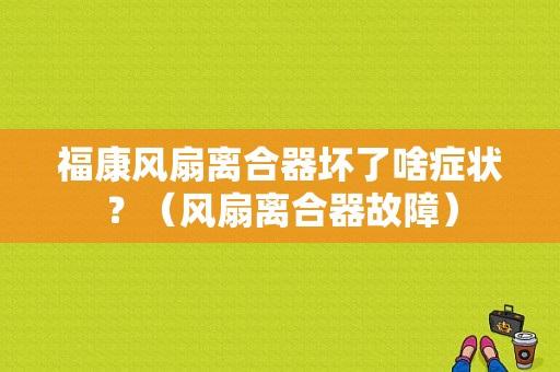 福康风扇离合器坏了啥症状？（风扇离合器故障）-图1