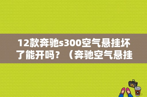 12款奔驰s300空气悬挂坏了能开吗？（奔驰空气悬挂容易出现故障）-图1