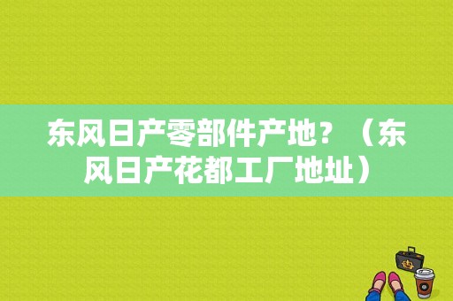 东风日产零部件产地？（东风日产花都工厂地址）-图1