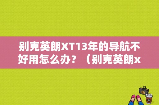 别克英朗XT13年的导航不好用怎么办？（别克英朗xt故障图）-图1