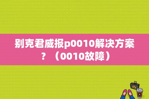 别克君威报p0010解决方案？（0010故障）-图1