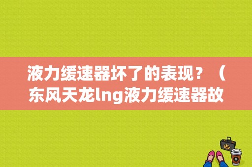 液力缓速器坏了的表现？（东风天龙lng液力缓速器故障排除）-图1