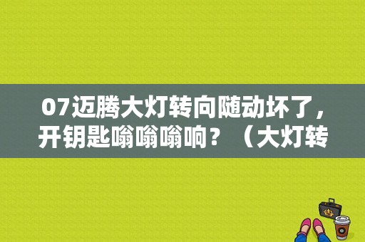 07迈腾大灯转向随动坏了，开钥匙嗡嗡嗡响？（大灯转向故障 迈腾）-图1