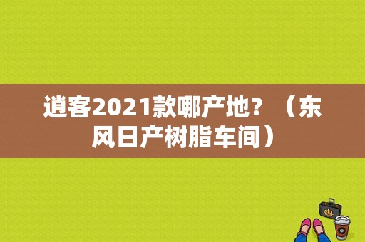 逍客2021款哪产地？（东风日产树脂车间）-图1