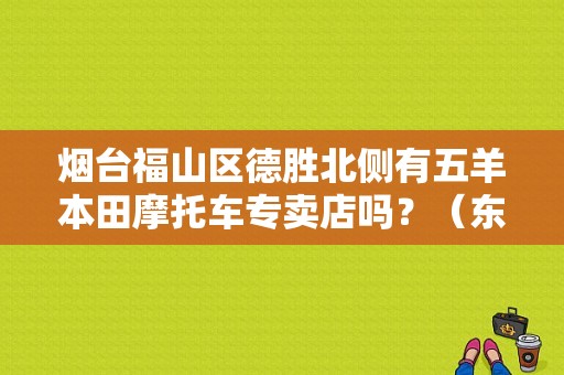烟台福山区德胜北侧有五羊本田摩托车专卖店吗？（东风本田烟台开发区）-图1
