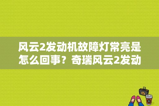 风云2发动机故障灯常亮是怎么回事？奇瑞风云2发动机故障灯经常亮起-图1