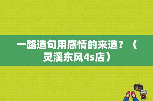 一路造句用感情的来造？（灵溪东风4s店）-图1