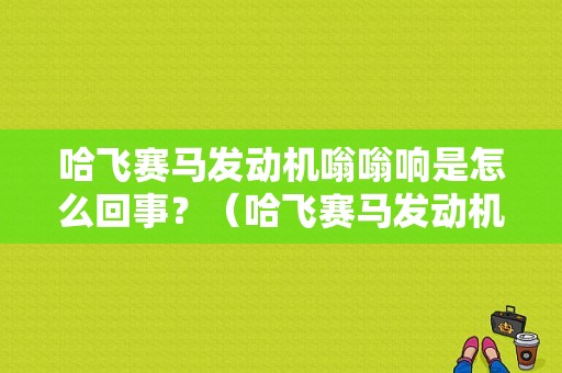 哈飞赛马发动机嗡嗡响是怎么回事？（哈飞赛马发动机故障）-图1